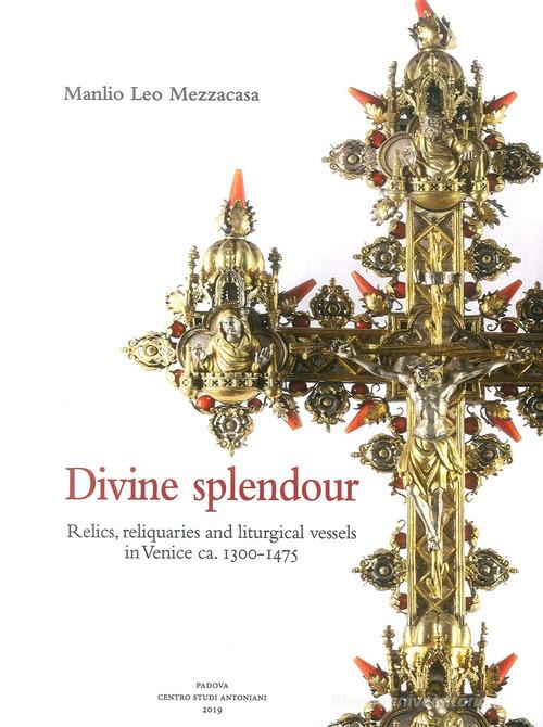 Divine splendour. Relics, reliquaries and liturgical vessels in Venice ca. 1300-1475 di Manlio Leo Mezzacasa edito da Centro Studi Antoniani