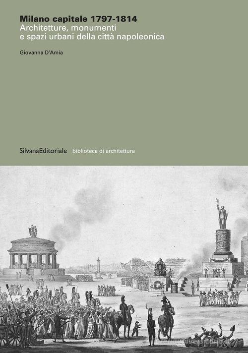 Milano capitale 1797-1814. Architetture, monumenti e spazi urbani della città napoleonica. Ediz. illustrata di Giovanna D'Amia edito da Silvana