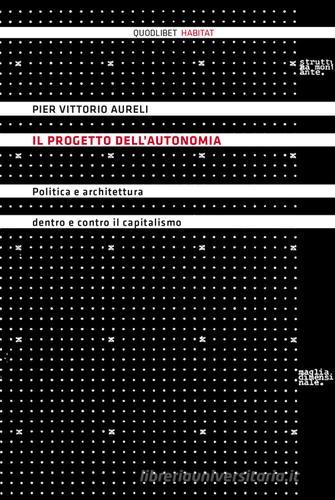Il progetto dell'autonomia. Politica e architettura dentro e contro il capitalismo di Pier Vittorio Aureli edito da Quodlibet