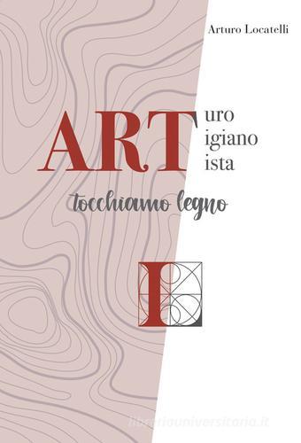 ART Arturo Artigiano Artista. Tocchiamo legno di Arturo Locatelli edito da Autopubblicato