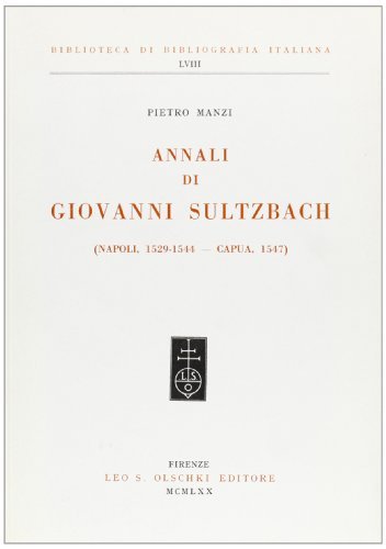 La tipografia napoletana del '500. Annali di Giovanni Sultzbach (Napoli, 1529-1544; Capua, 1547) di Pietro Manzi edito da Olschki