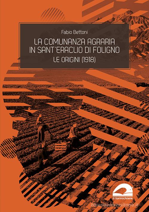 La comunanza agraria in Sant'Eraclio di Foligno. Le origini (1918) di Fabio Bettoni edito da Il Formichiere