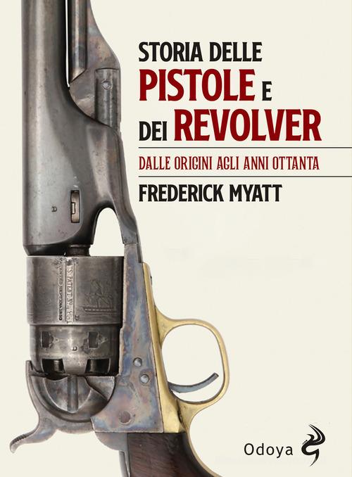 Storia delle pistole e dei revolver. Dalle origini agli anni Ottanta di Frederick Myatt edito da Odoya