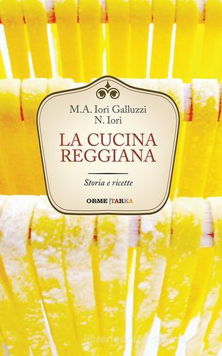 La cucina reggiana. Storia e ricette di Maria Alessandra Iori Galluzzi, Narsete Iori edito da Tarka