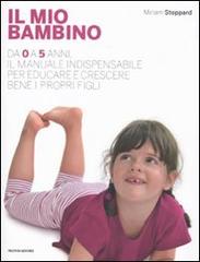 Il mio bambino. Da 0 a 5 anni, il manuale indispensabile per educare e crescere bene i propri figli di Miriam Stoppard edito da Mondadori Electa