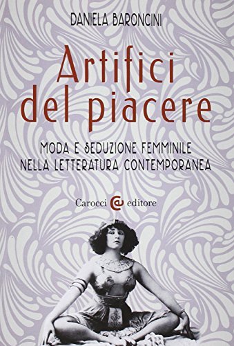 Artifici del piacere. Moda e seduzione femminile nella letteratura contemporanea di Daniela Baroncini edito da Carocci
