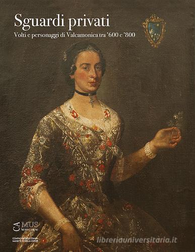 Sguardi privati. Volti e personaggi di Valcamonica tra '600 e '800 di Federico Troletti, Giovanni Gregorini, Silvia Malaguzzi edito da La Compagnia della Stampa