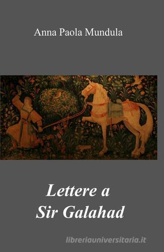 Lettere a sir Galahad di Anna P. Mundula edito da ilmiolibro self publishing