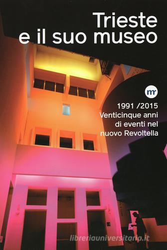Trieste e il suo museo. 1991-2015 venticinque anni di eventi nel nuovo Revoltella di Maria Masau Dan edito da Museo Revoltella