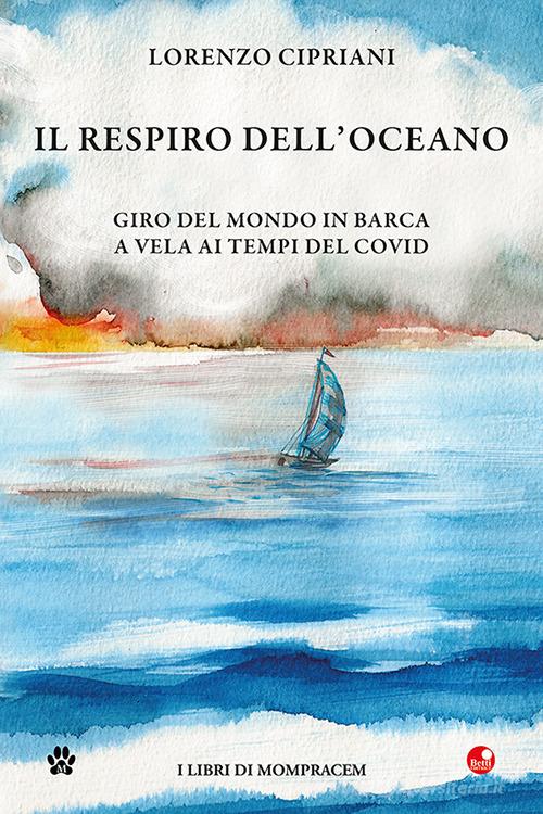 Il respiro dell'oceano. Giro del mondo in barca a vela ai tempi del Covid di Lorenzo Cipriani edito da Betti Editrice