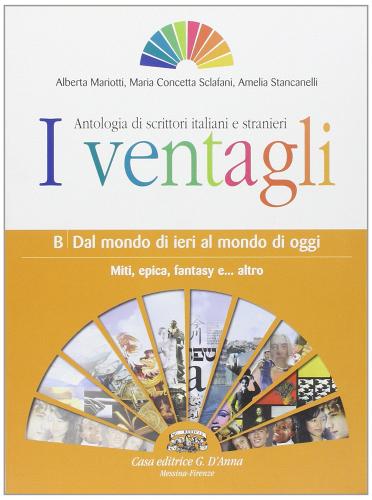 I ventagli. Volume B: Dal mondo di ieri al mondo di oggi. Miti, epica, fantasy e... altro. Per le Scuole superiori di Alberta Mariotti, M. Concetta Sclafani, Amelia Stancanelli edito da D'Anna