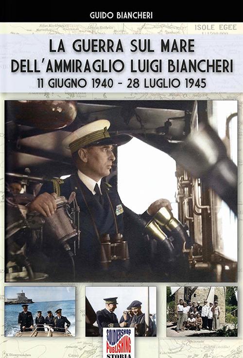 La guerra sul mare dell'ammiraglio Luigi Biancheri (11 giugno 1940-28 luglio 1945) di Guido Biancheri edito da Soldiershop