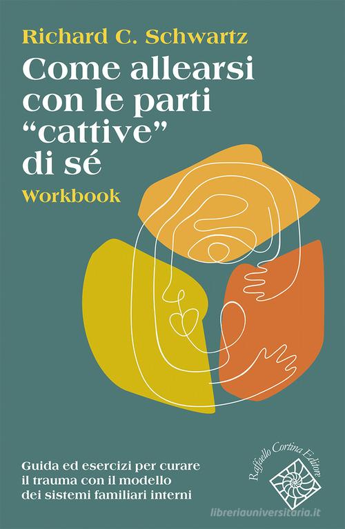 Come allearsi con le parti «cattive» di sé. Workbook. Guida ed esercizi per curare il trauma con il modello dei sistemi familiari interni di Richard C. Schwartz edito da Raffaello Cortina Editore