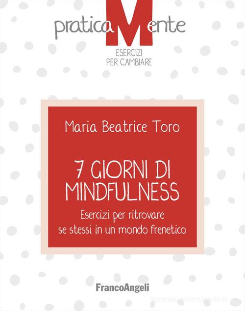 7 giorni di mindfulness. Esercizi per ritrovare se stessi in un mondo frenetico di Maria Beatrice Toro edito da Franco Angeli
