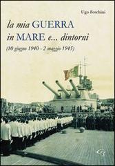 La mia guerra in mare e... dintorni (10 giugno 1940-2 maggio 1945) di Ugo Foschini edito da Ginevra Bentivoglio EditoriA