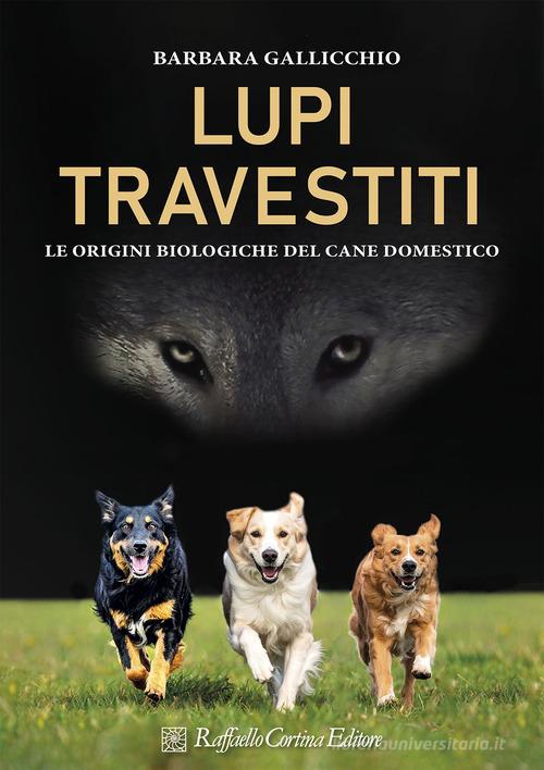 Lupi travestiti. Le origini biologiche del cane domestico. Ediz. a colori di Barbara Gallicchio edito da Raffaello Cortina Editore