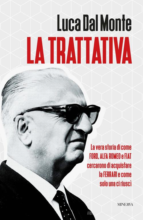 La trattativa. La vera storia di come Ford, Alfa Romeo e Fiat cercarono di acquistare la Ferrari e come solo una ci riuscì di Luca Dal Monte edito da Minerva Edizioni (Bologna)