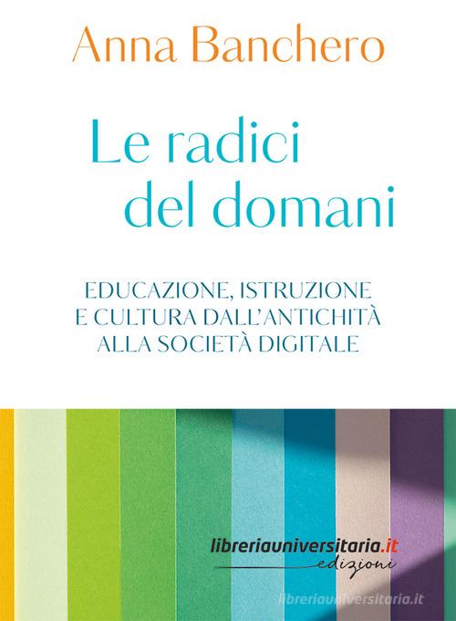 Le radici del domani. Educazione, istruzione e cultura dall'antichità alla società digitale di Anna Banchero edito da libreriauniversitaria.it