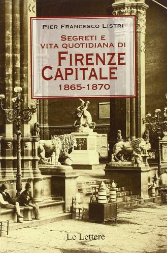 Segreti e vita quotidiana di Firenze capitale 1865-1870 di P. Francesco Listri edito da Le Lettere
