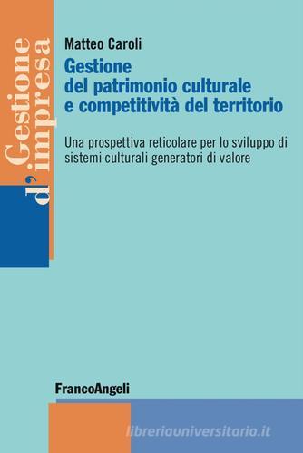 Gestione del patrimonio culturale e competitività del territorio. Una prospettiva reticolare per lo sviluppo di sistemi culturali generatori di valore di Matteo Caroli edito da Franco Angeli