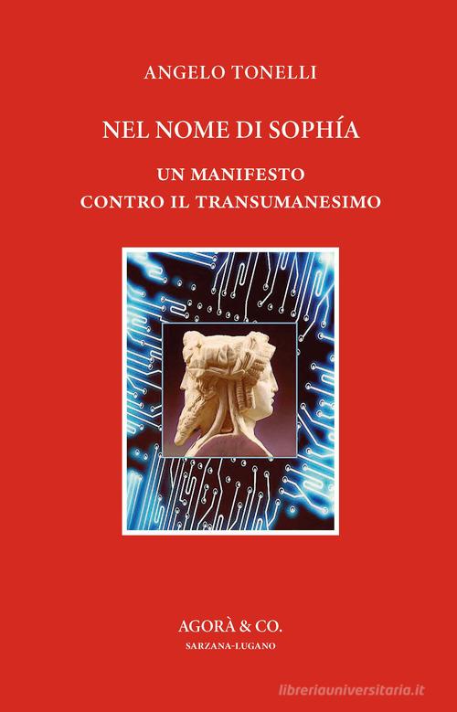 Nel nome di Sophía. Un manifesto contro il Transumanesimo di Angelo Tonelli edito da Agorà & Co. (Lugano)