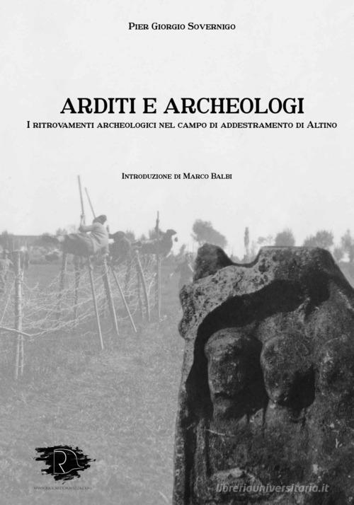 Arditi e archeologi. I ritrovamenti archeologici nel campo di addestramento di Altino. Ediz. integrale di Pier Giorgio Sovernigo edito da Ravizza