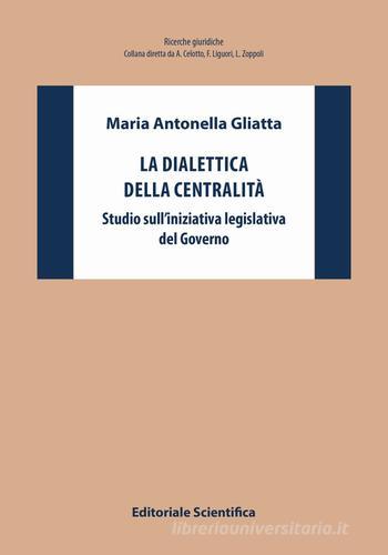 La dialettica della centralità. Studio sull'iniziativa legislativa del Governo di Maria Antonella Gliatta edito da Editoriale Scientifica