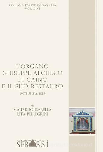 L' organo Giuseppe Alchisio di Caino e il suo restauro di Maurizio Isabella, Rita Pellegrini edito da Ass. Culturale G. Serassi