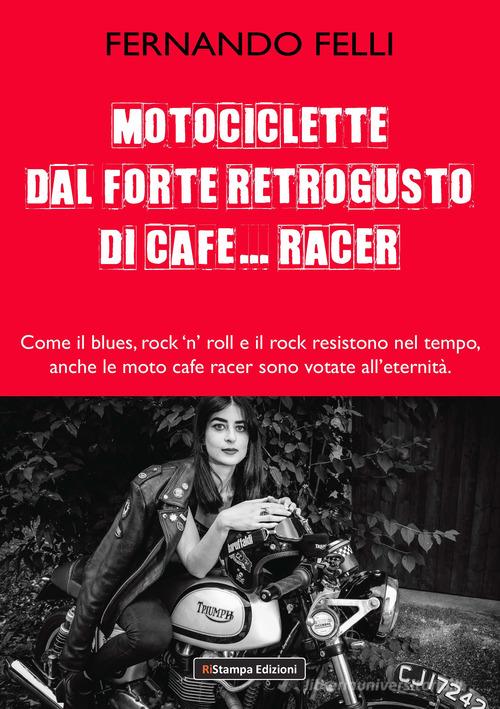 Motociclette dal forte retrogusto di cafe... racer. Come il blues, rock 'n' roll e il rock resistono nel tempo, anche le moto cafe racer sono votate all'eternità di Fernando Felli edito da Ri-Stampa