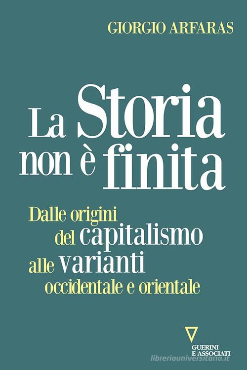 La storia non è finita. Dalle origini del capitalismo alle varianti occidentale e orientale di Giorgio Arfaras edito da Guerini e Associati
