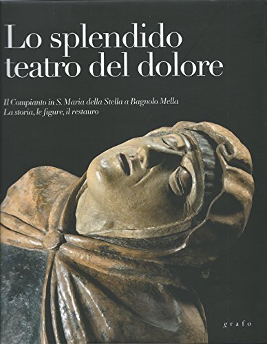 Lo splendido teatro del dolore. Il Compianto in S. Maria della Stella a Bagnolo Mella. La storia, le figure, il restauro di Sandro Guerrini edito da Grafo