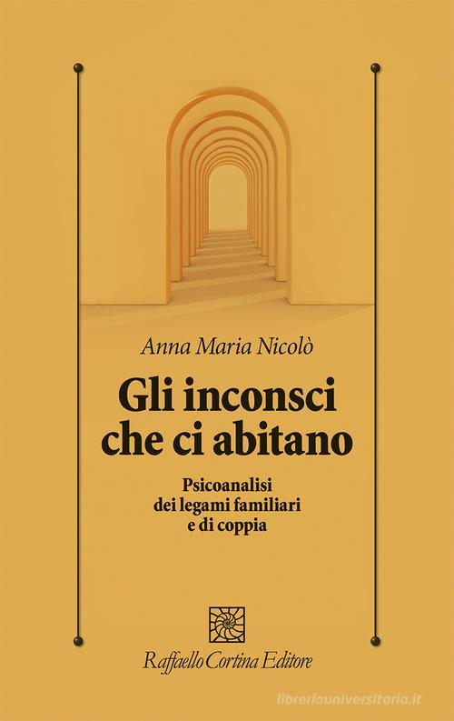 Gli inconsci che ci abitano. Psicoanalisi dei legami familiari e di coppia di Anna Maria Nicolò edito da Raffaello Cortina Editore
