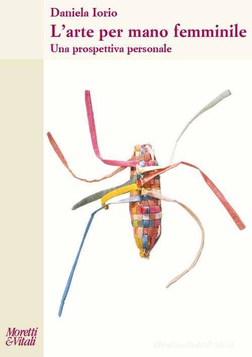 L'arte per mano femminile. Una prospettiva personale di Daniela Iorio edito da Moretti & Vitali