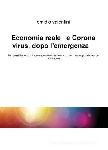 Economia reale e Coronavirus, dopo l'emergenza. Un possibile terzo miracolo economico italiano e... nel mondo globalizzato del XXI secolo di Emidio Valentini edito da ilmiolibro self publishing