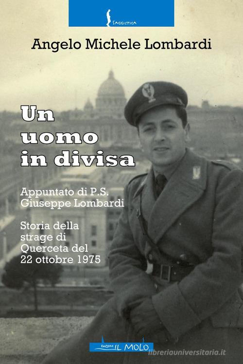 Un uomo in divisa. Appuntato di P.S. Giuseppe Lombardi. Storia della strage di Querceta del 22 ottobre 1975 di Angelo Michele Lombardi edito da Il Molo