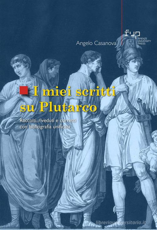 I miei scritti su Plutarco. Raccolti, riveduti e corretti con bibliografia unificata di Angelo Casanova edito da Firenze University Press
