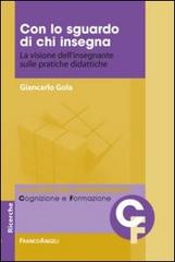 Con lo sguardo di chi insegna. La visione dell'insegnante sulle pratiche didattiche di Giancarlo Gola edito da Franco Angeli