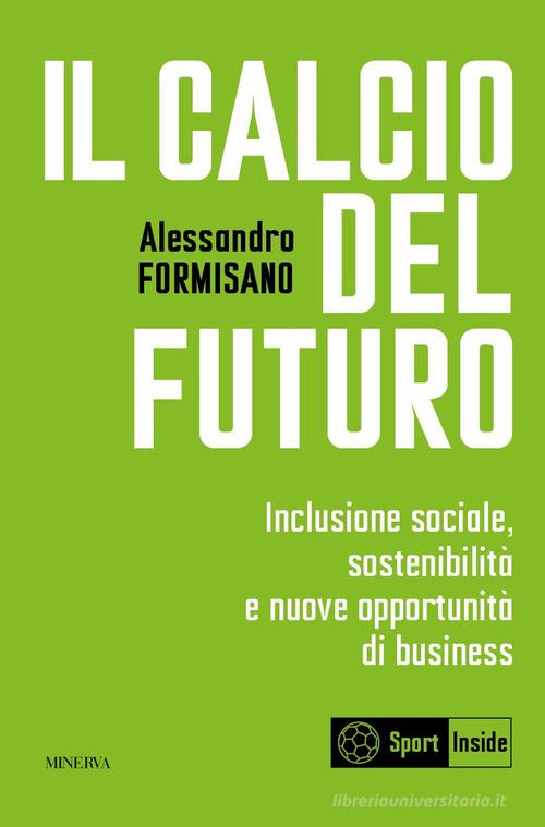 Il calcio del futuro. Inclusione sociale, sostenibilità e nuove opportunità di business di Alessandro Formisano edito da Minerva Edizioni (Bologna)