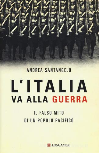 L'Italia va alla guerra. Il falso mito di un popolo pacifico di Andrea Santangelo edito da Longanesi