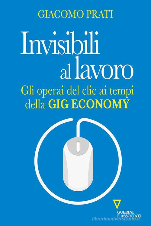 Invisibili al lavoro. Gli operai del clic ai tempi della gig economy di Giacomo Prati edito da Guerini e Associati