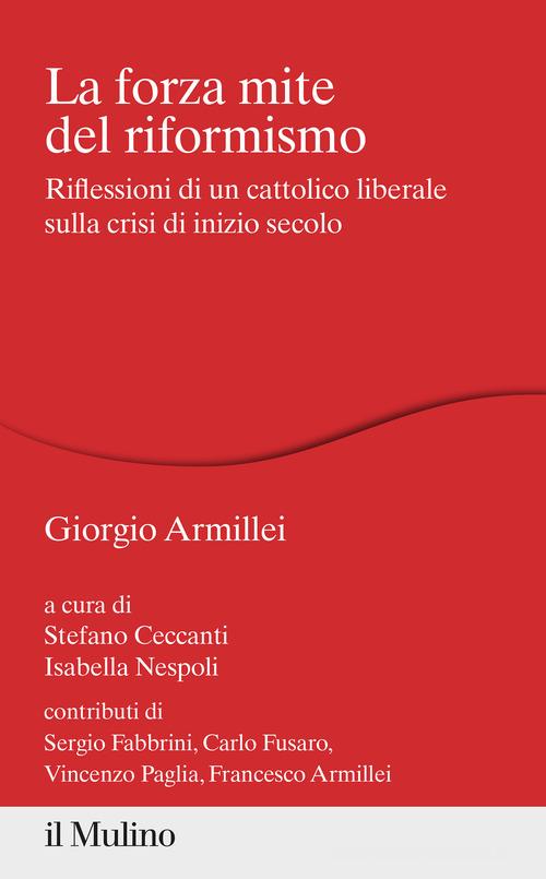 La forza mite del riformismo. Riflessioni di un cattolico liberale sulla crisi di inizio secolo di Giorgio Armillei edito da Il Mulino