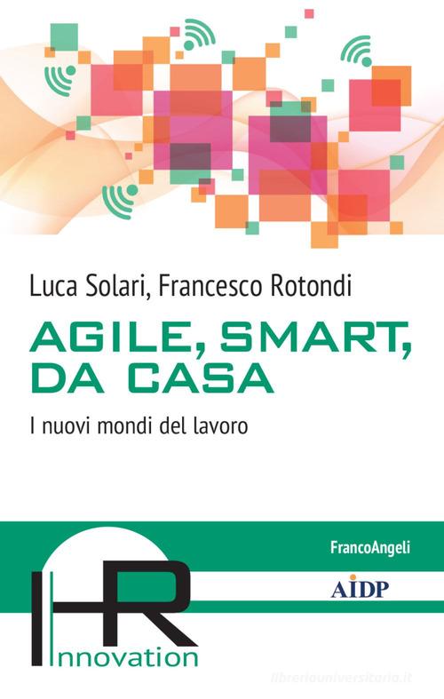 Agile, smart, da casa. I nuovi mondi del lavoro di Luca Solari, Francesco Rotondi edito da Franco Angeli