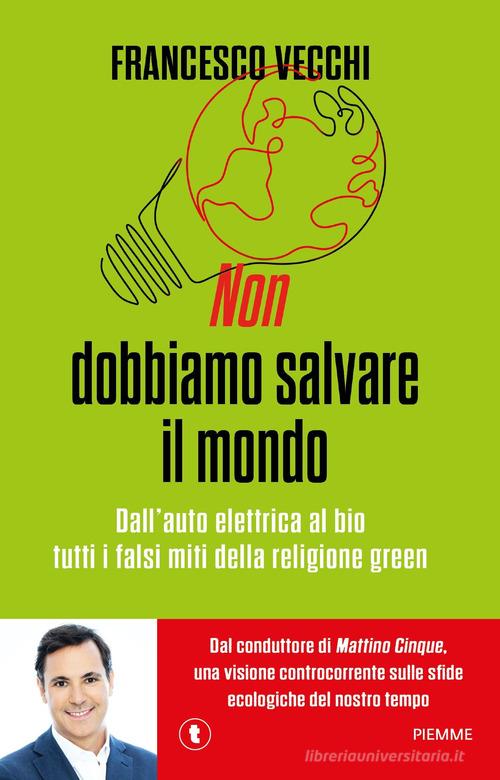 Non dobbiamo salvare il mondo. Dall'auto elettrica al bio, tutti i falsi miti della religione green di Francesco Vecchi edito da Piemme