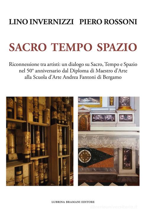 Lino Invernizzi Piero Rossoni. Sacro tempo spazio. Riconnessione tra artisti: un dialogo su sacro, tempo e spazio nel 50° anniversario dal Diploma di Maestro d'Arte di Piero Rossoni, Edoardo Trisciuzzi, Lino Invernizzi edito da Lubrina Bramani Editore