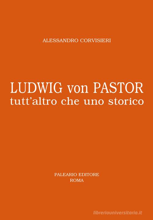 Ludwig von Pastor. Tutt'altro che uno storico di Alessandro Corvisieri edito da Paleario di Corvisieri A.