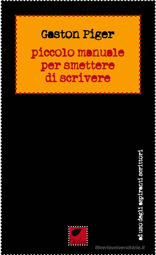 Piccolo manuale per smettere di scrivere di Gaston Piger edito da Ortica Editrice