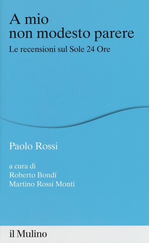 A mio non modesto parere. Le recensioni sul Sole 24 Ore di Paolo Rossi edito da Il Mulino