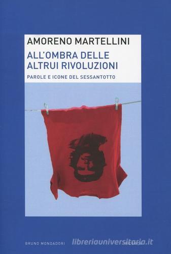 All'ombra delle altrui rivoluzioni. Parole e icone del Sessantotto di Amoreno Martellini edito da Mondadori Bruno