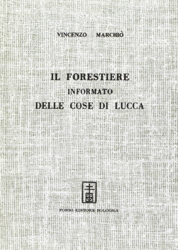 Il forestiere informato delle cose di Lucca (rist. anast. Lucca, 1721) di Vincenzo Marchiò edito da Forni