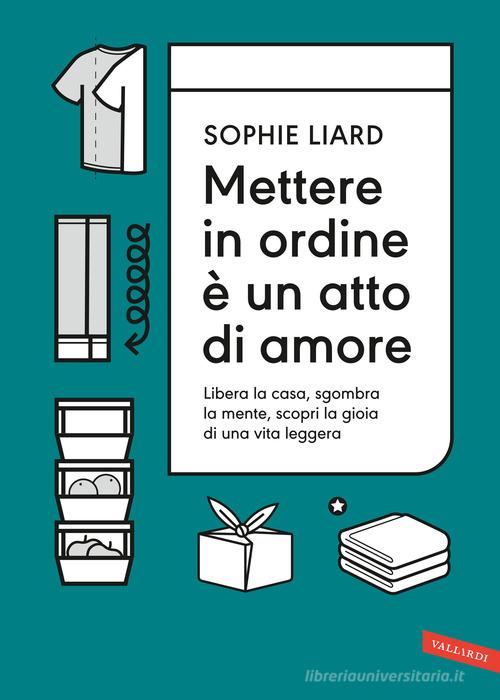 Mettere in ordine è un atto di amore. Libera la casa, sgombra la mente, scopri la gioia di una vita leggera di Sophie Liard edito da Vallardi A.